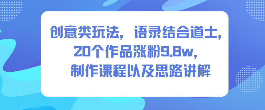 创意类玩法，语录结合道士，20个作品涨粉9.8w，制作课程以及思路讲解